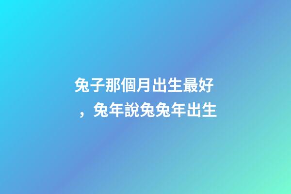兔子那個月出生最好，兔年說兔兔年出生-第1張-觀點-玄機派